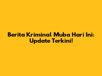 Berita Kriminal Muba Hari Ini: Update Terkini!