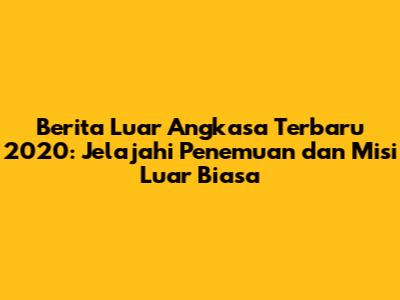 Berita Luar Angkasa Terbaru 2020: Jelajahi Penemuan dan Misi Luar Biasa