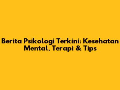 Berita Psikologi Terkini: Kesehatan Mental, Terapi & Tips