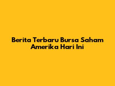 Berita Terbaru Bursa Saham Amerika Hari Ini