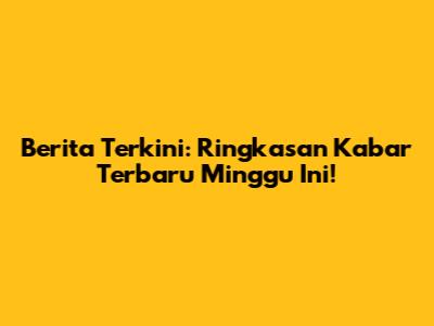 Berita Terkini: Ringkasan Kabar Terbaru Minggu Ini!