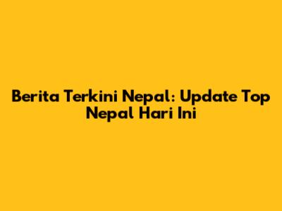 Berita Terkini Nepal: Update Top Nepal Hari Ini