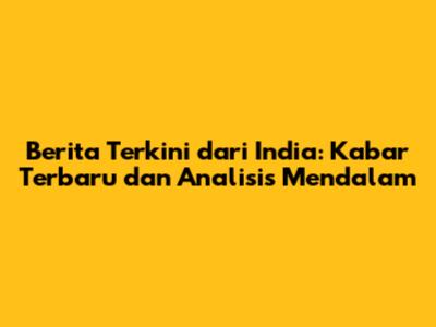 Berita Terkini dari India: Kabar Terbaru dan Analisis Mendalam