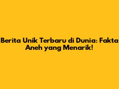 Berita Unik Terbaru di Dunia: Fakta Aneh yang Menarik!