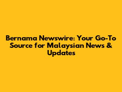 Bernama Newswire: Your Go-To Source for Malaysian News & Updates