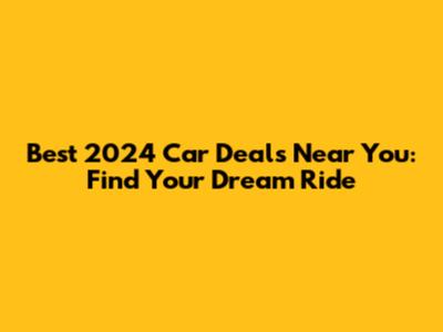Best 2024 Car Deals Near You: Find Your Dream Ride