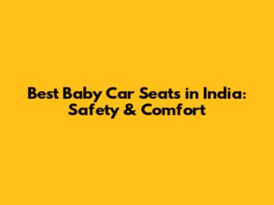 Best Baby Car Seats in India: Safety & Comfort