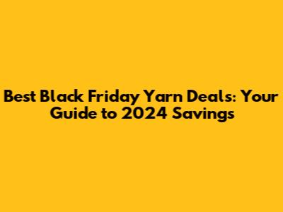 Best Black Friday Yarn Deals: Your Guide to 2024 Savings