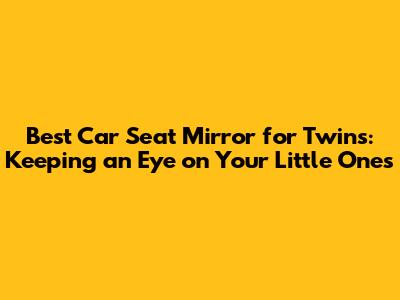 Best Car Seat Mirror for Twins: Keeping an Eye on Your Little Ones