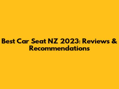 Best Car Seat NZ 2023: Reviews & Recommendations
