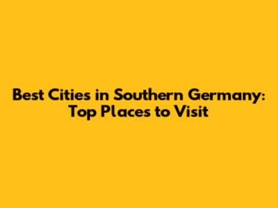 Best Cities in Southern Germany: Top Places to Visit