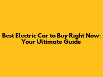 Best Electric Car to Buy Right Now: Your Ultimate Guide