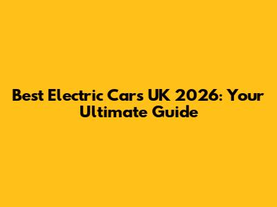 Best Electric Cars UK 2026: Your Ultimate Guide