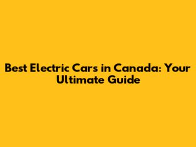 Best Electric Cars in Canada: Your Ultimate Guide