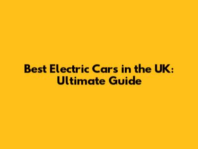 Best Electric Cars in the UK: Ultimate Guide
