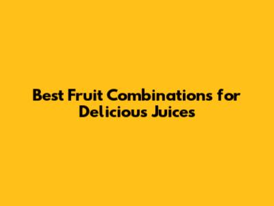 Best Fruit Combinations for Delicious Juices