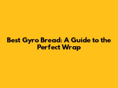 Best Gyro Bread: A Guide to the Perfect Wrap