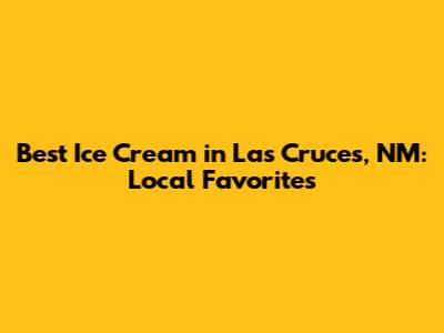 Best Ice Cream in Las Cruces, NM: Local Favorites