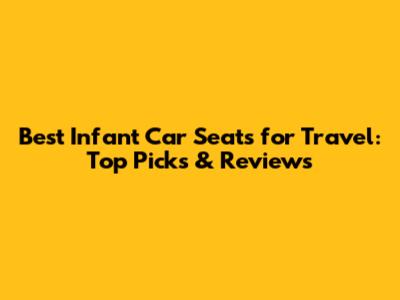 Best Infant Car Seats for Travel: Top Picks & Reviews