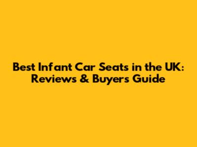 Best Infant Car Seats in the UK: Reviews & Buyer's Guide
