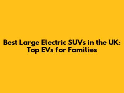 Best Large Electric SUVs in the UK: Top EVs for Families