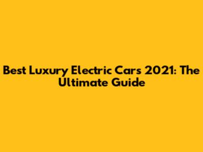 Best Luxury Electric Cars 2021: The Ultimate Guide