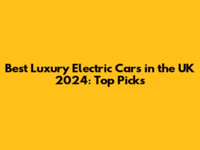 Best Luxury Electric Cars in the UK 2024: Top Picks