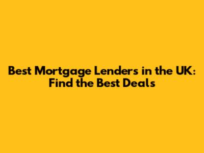 Best Mortgage Lenders in the UK: Find the Best Deals