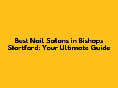 Best Nail Salons in Bishop's Stortford: Your Ultimate Guide