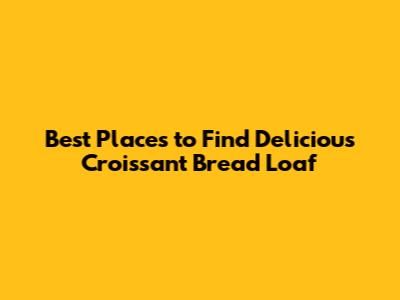 Best Places to Find Delicious Croissant Bread Loaf