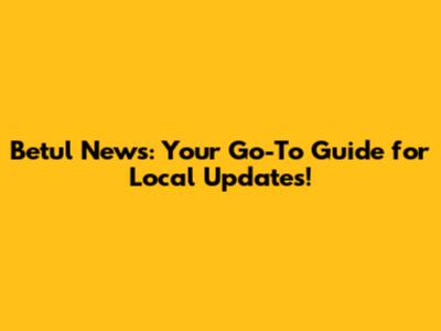 Betul News: Your Go-To Guide for Local Updates!