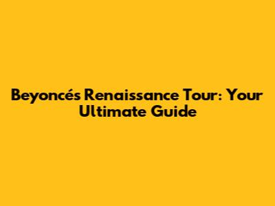 Beyoncé's Renaissance Tour: Your Ultimate Guide