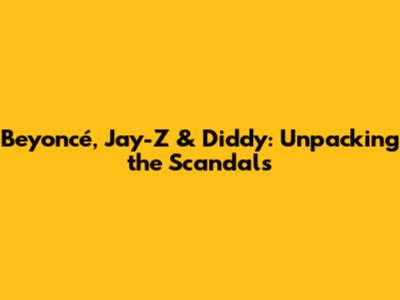 Beyoncé, Jay-Z & Diddy: Unpacking the Scandals