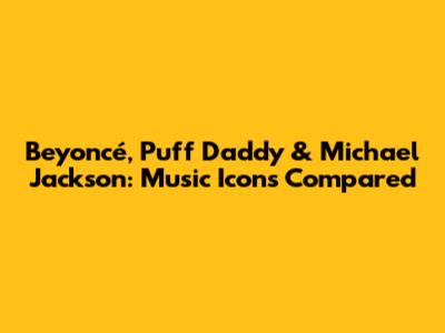 Beyoncé, Puff Daddy & Michael Jackson: Music Icons Compared