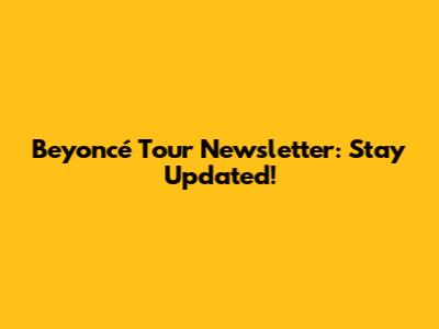 Beyoncé Tour Newsletter: Stay Updated!