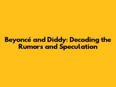 Beyoncé and Diddy: Decoding the Rumors and Speculation