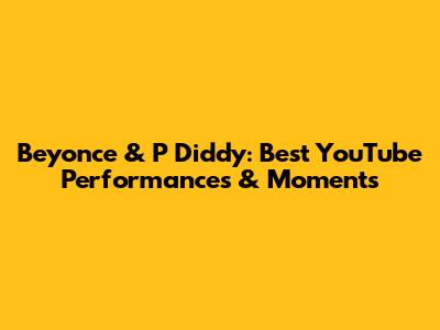 Beyonce & P Diddy: Best YouTube Performances & Moments