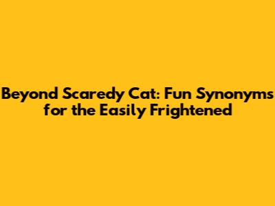 Beyond 'Scaredy Cat': Fun Synonyms for the Easily Frightened