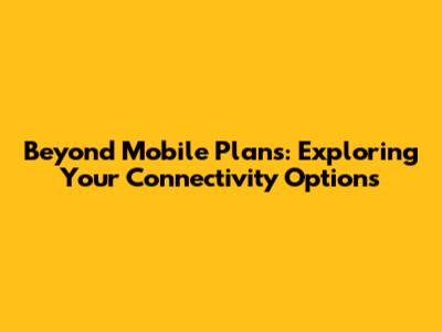 Beyond Mobile Plans: Exploring Your Connectivity Options