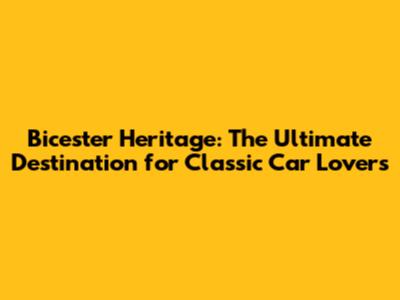 Bicester Heritage: The Ultimate Destination for Classic Car Lovers