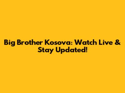 Big Brother Kosova: Watch Live & Stay Updated!