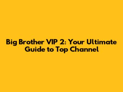 Big Brother VIP 2: Your Ultimate Guide to Top Channel