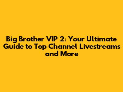 Big Brother VIP 2: Your Ultimate Guide to Top Channel Livestreams and More