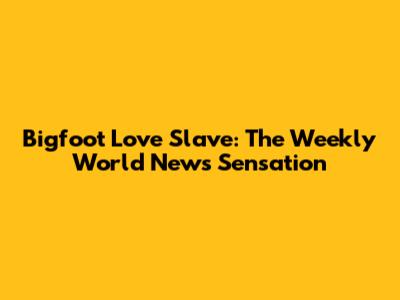 Bigfoot Love Slave: The Weekly World News Sensation