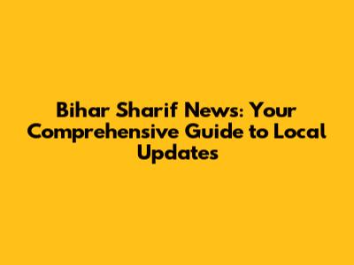 Bihar Sharif News: Your Comprehensive Guide to Local Updates