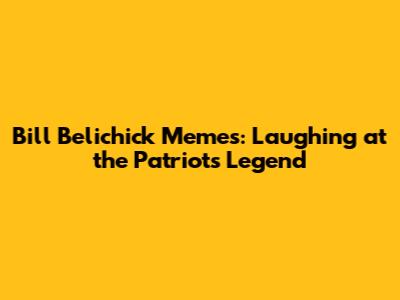 Bill Belichick Memes: Laughing at the Patriots Legend