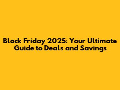 Black Friday 2025: Your Ultimate Guide to Deals and Savings