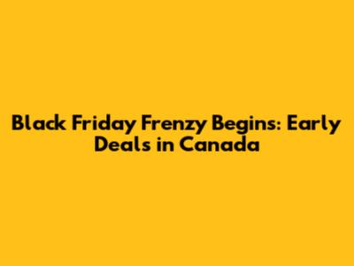 Black Friday Frenzy Begins: Early Deals in Canada