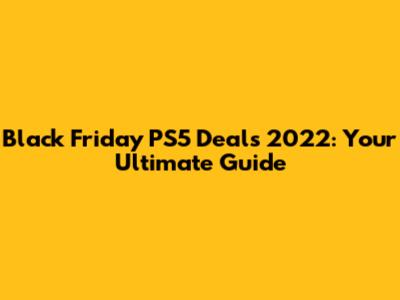 Black Friday PS5 Deals 2022: Your Ultimate Guide