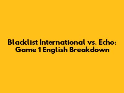 Blacklist International vs. Echo: Game 1 English Breakdown
